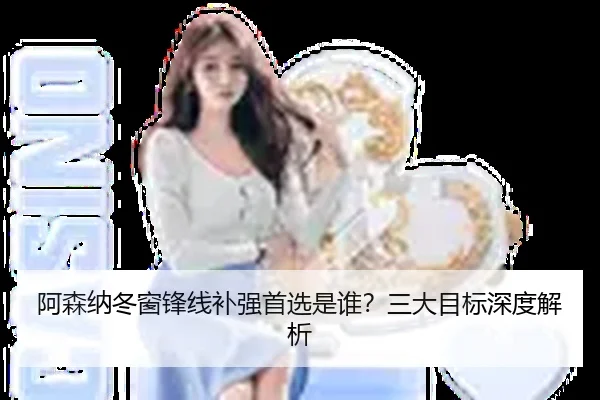 阿森纳冬窗锋线补强首选是谁？三大目标深度解析