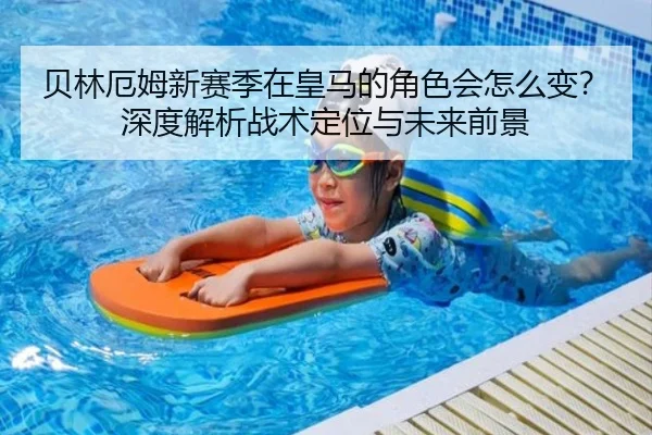 贝林厄姆新赛季在皇马的角色会怎么变？深度解析战术定位与未来前景