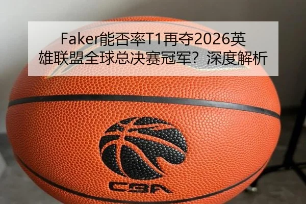 Faker能否率T1再夺2026英雄联盟全球总决赛冠军？深度解析