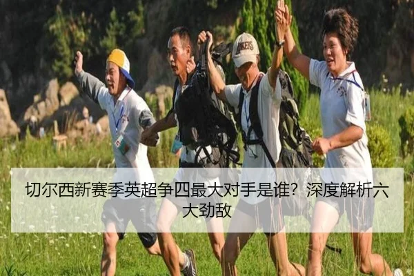 切尔西新赛季英超争四最大对手是谁？深度解析六大劲敌