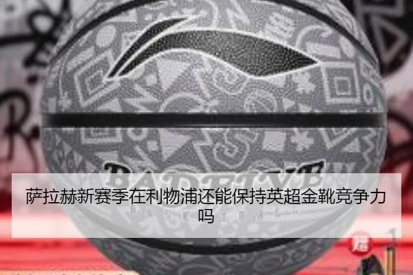 萨拉赫新赛季在利物浦还能保持英超金靴竞争力吗