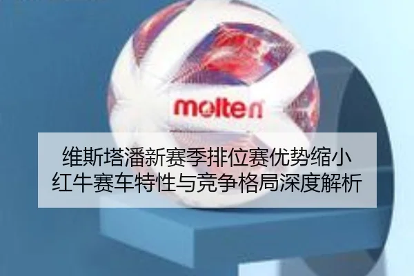 维斯塔潘新赛季排位赛优势缩小 红牛赛车特性与竞争格局深度解析