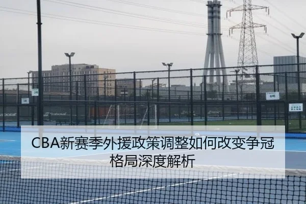 CBA新赛季外援政策调整如何改变争冠格局深度解析