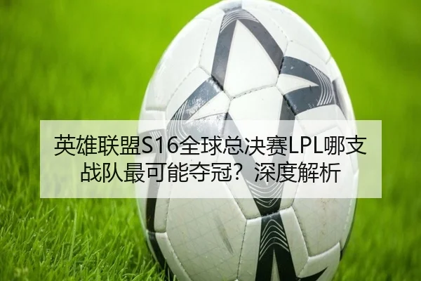 英雄联盟S16全球总决赛LPL哪支战队最可能夺冠？深度解析