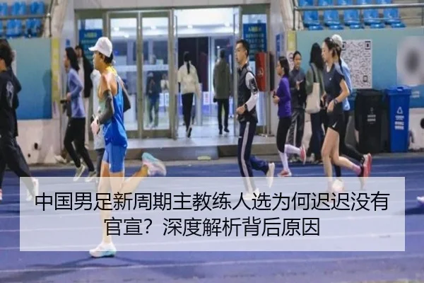 中国男足新周期主教练人选为何迟迟没有官宣？深度解析背后原因